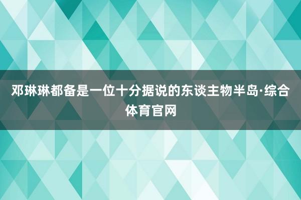 邓琳琳都备是一位十分据说的东谈主物半岛·综合体育官网