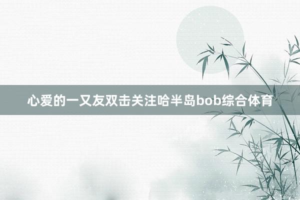 心爱的一又友双击关注哈半岛bob综合体育