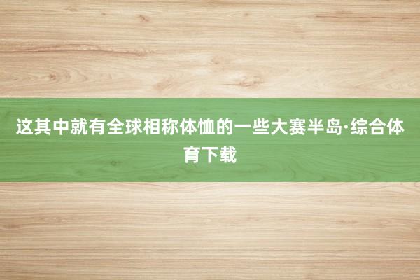 这其中就有全球相称体恤的一些大赛半岛·综合体育下载