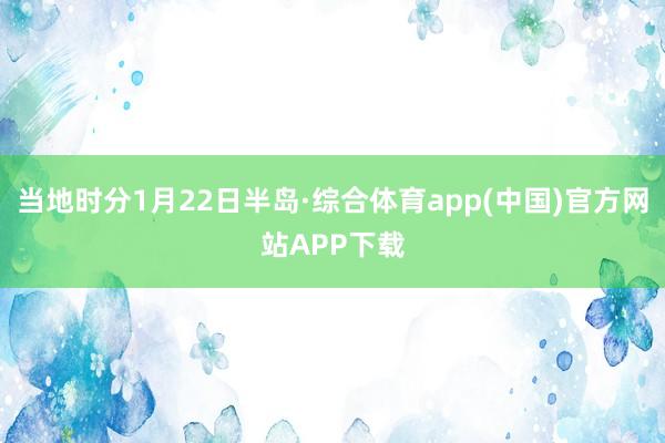 当地时分1月22日半岛·综合体育app(中国)官方网站APP下载