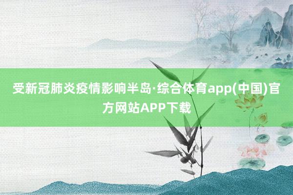 受新冠肺炎疫情影响半岛·综合体育app(中国)官方网站APP下载