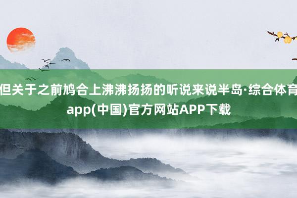 但关于之前鸠合上沸沸扬扬的听说来说半岛·综合体育app(中国)官方网站APP下载