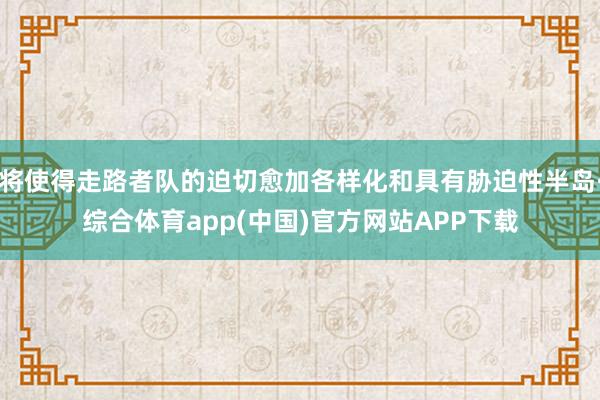 将使得走路者队的迫切愈加各样化和具有胁迫性半岛·综合体育app(中国)官方网站APP下载