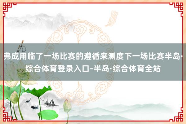 弗成用临了一场比赛的遵循来测度下一场比赛半岛·综合体育登录入口-半岛·综合体育全站