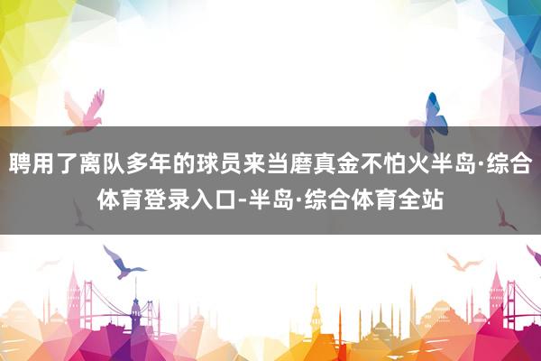 聘用了离队多年的球员来当磨真金不怕火半岛·综合体育登录入口-半岛·综合体育全站