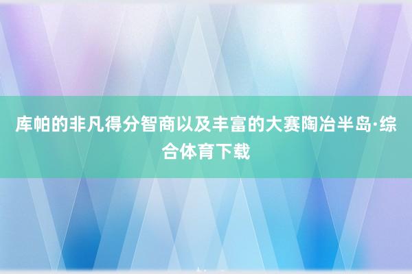 库帕的非凡得分智商以及丰富的大赛陶冶半岛·综合体育下载