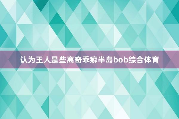 认为王人是些离奇乖癖半岛bob综合体育