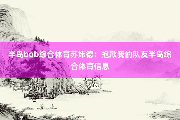 半岛bob综合体育苏炜德：抱歉我的队友半岛综合体育信息