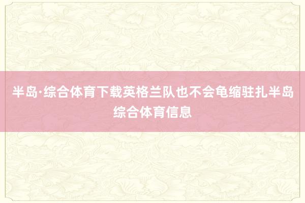 半岛·综合体育下载英格兰队也不会龟缩驻扎半岛综合体育信息