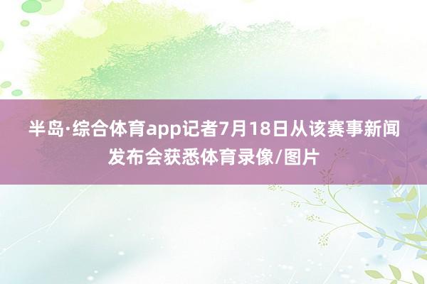 半岛·综合体育app　　记者7月18日从该赛事新闻发布会获悉体育录像/图片