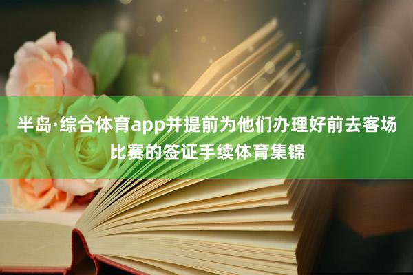 半岛·综合体育app并提前为他们办理好前去客场比赛的签证手续体育集锦