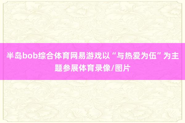 半岛bob综合体育网易游戏以“与热爱为伍”为主题参展体育录像/图片