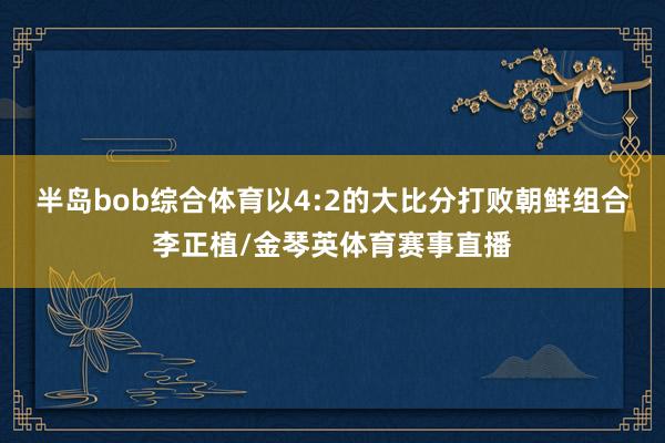 半岛bob综合体育以4:2的大比分打败朝鲜组合李正植/金琴英体育赛事直播