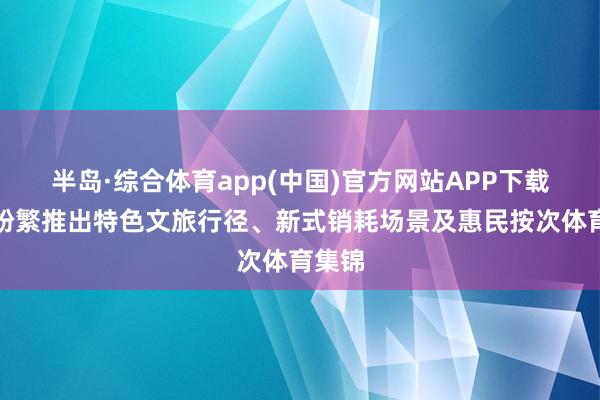 半岛·综合体育app(中国)官方网站APP下载各地纷繁推出特色文旅行径、新式销耗场景及惠民按次体育集锦