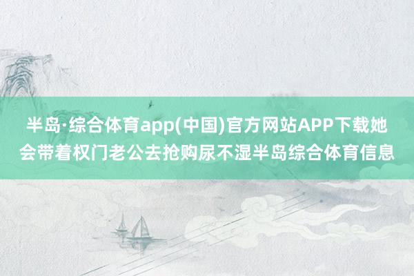 半岛·综合体育app(中国)官方网站APP下载她会带着权门老公去抢购尿不湿半岛综合体育信息