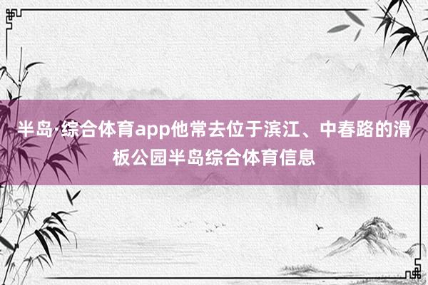 半岛·综合体育app他常去位于滨江、中春路的滑板公园半岛综合体育信息