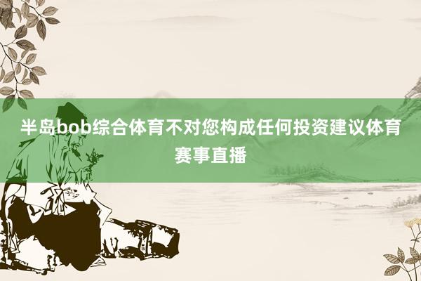 半岛bob综合体育不对您构成任何投资建议体育赛事直播