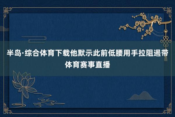 半岛·综合体育下载他默示此前低腰用手拉阻遏带体育赛事直播