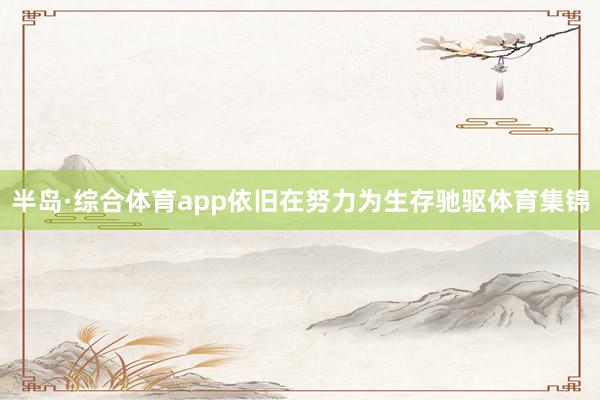 半岛·综合体育app依旧在努力为生存驰驱体育集锦