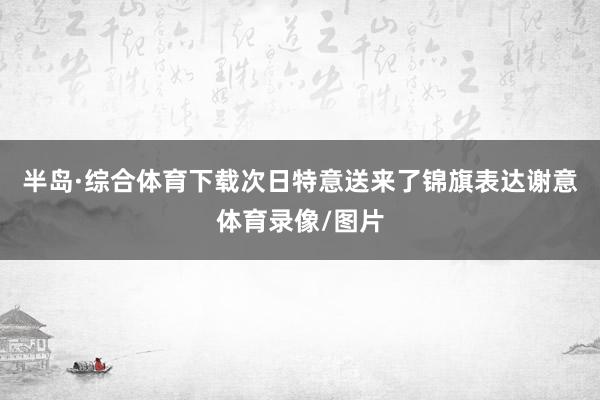 半岛·综合体育下载次日特意送来了锦旗表达谢意体育录像/图片