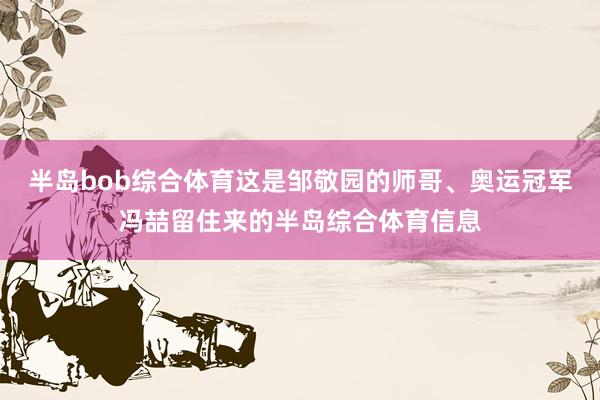 半岛bob综合体育这是邹敬园的师哥、奥运冠军冯喆留住来的半岛综合体育信息