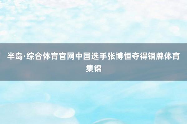 半岛·综合体育官网中国选手张博恒夺得铜牌体育集锦