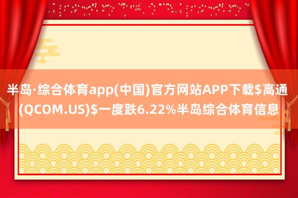 半岛·综合体育app(中国)官方网站APP下载$高通 (QCOM.US)$一度跌6.22%半岛综合体育信息