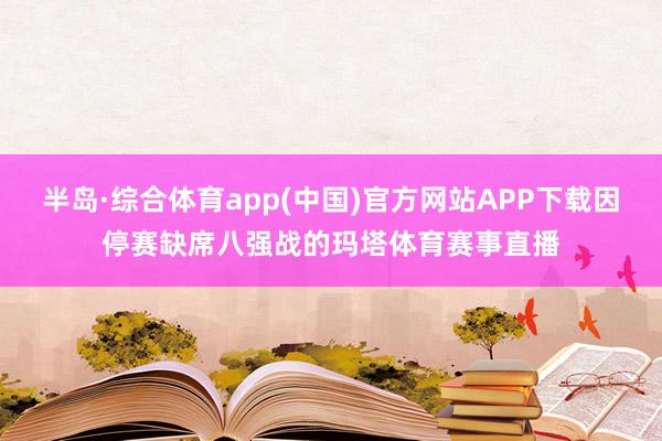 半岛·综合体育app(中国)官方网站APP下载因停赛缺席八强战的玛塔体育赛事直播