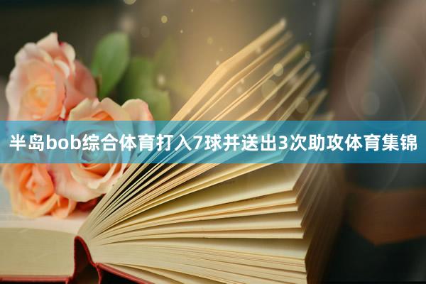 半岛bob综合体育打入7球并送出3次助攻体育集锦