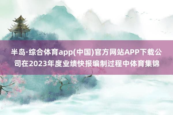 半岛·综合体育app(中国)官方网站APP下载公司在2023年度业绩快报编制过程中体育集锦