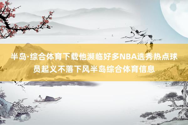 半岛·综合体育下载他濒临好多NBA选秀热点球员起义不落下风半岛综合体育信息