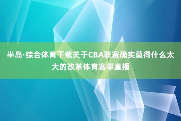 半岛·综合体育下载关于CBA联赛确实莫得什么太大的改革体育赛事直播