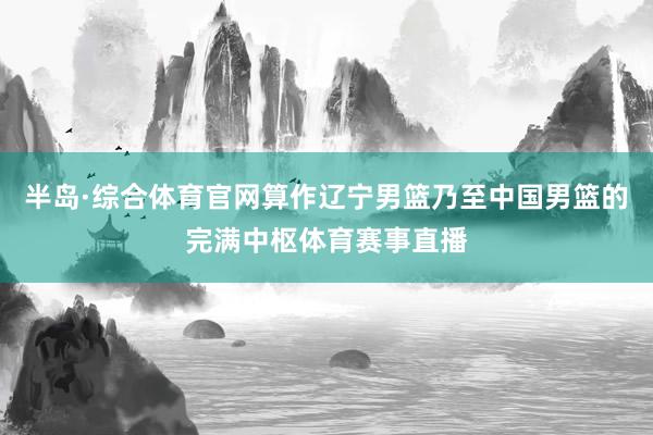 半岛·综合体育官网算作辽宁男篮乃至中国男篮的完满中枢体育赛事直播