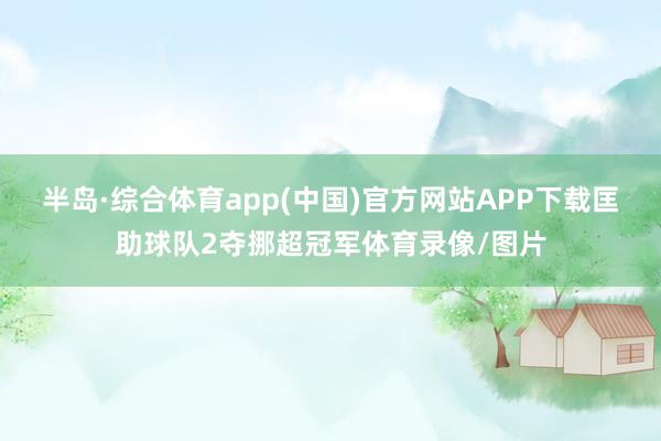 半岛·综合体育app(中国)官方网站APP下载匡助球队2夺挪超冠军体育录像/图片