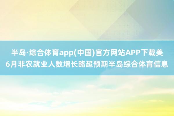 半岛·综合体育app(中国)官方网站APP下载美6月非农就业人数增长略超预期半岛综合体育信息