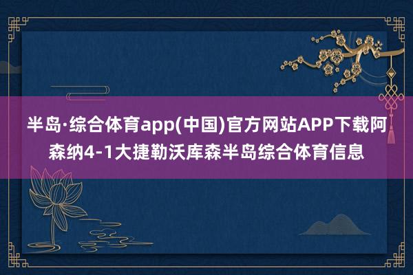 半岛·综合体育app(中国)官方网站APP下载阿森纳4-1大捷勒沃库森半岛综合体育信息