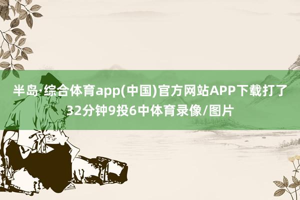 半岛·综合体育app(中国)官方网站APP下载打了32分钟9投6中体育录像/图片