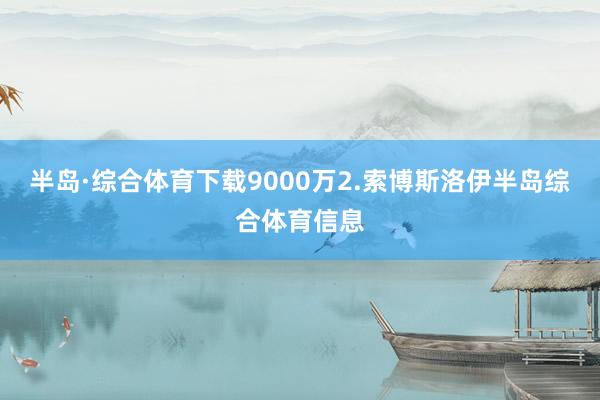 半岛·综合体育下载9000万2.索博斯洛伊半岛综合体育信息