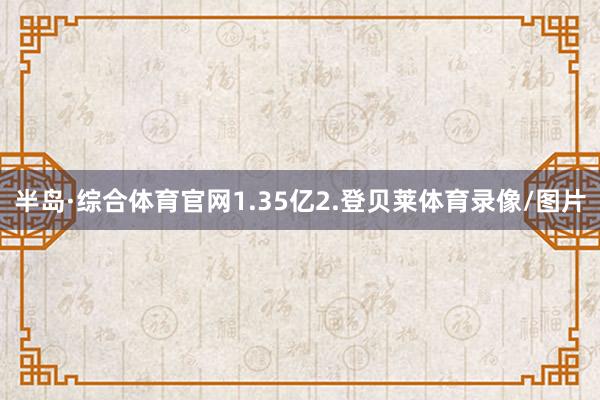 半岛·综合体育官网1.35亿2.登贝莱体育录像/图片