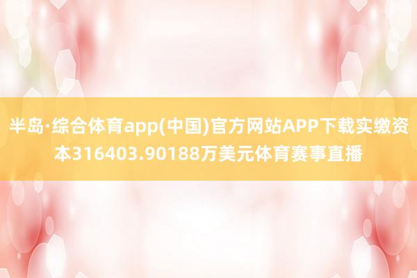 半岛·综合体育app(中国)官方网站APP下载实缴资本316403.90188万美元体育赛事直播