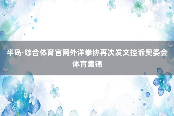 半岛·综合体育官网外洋拳协再次发文控诉奥委会体育集锦