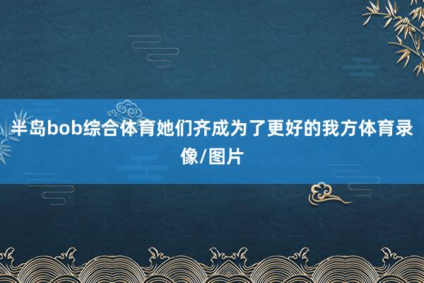 半岛bob综合体育她们齐成为了更好的我方体育录像/图片