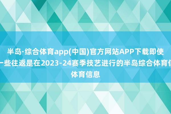 半岛·综合体育app(中国)官方网站APP下载即使有一些往返是在2023-24赛季技艺进行的半岛综合体育信息