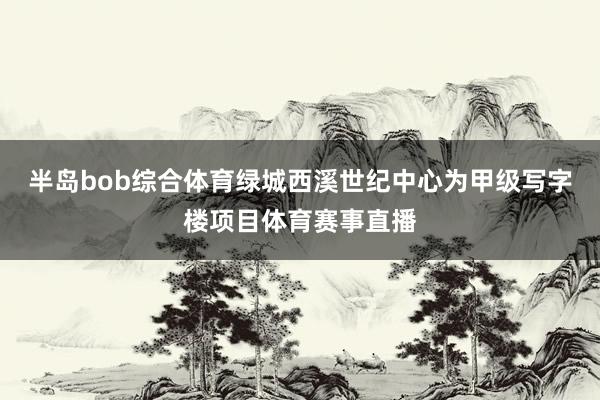 半岛bob综合体育绿城西溪世纪中心为甲级写字楼项目体育赛事直播