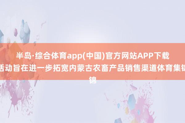 半岛·综合体育app(中国)官方网站APP下载活动旨在进一步拓宽内蒙古农畜产品销售渠道体育集锦