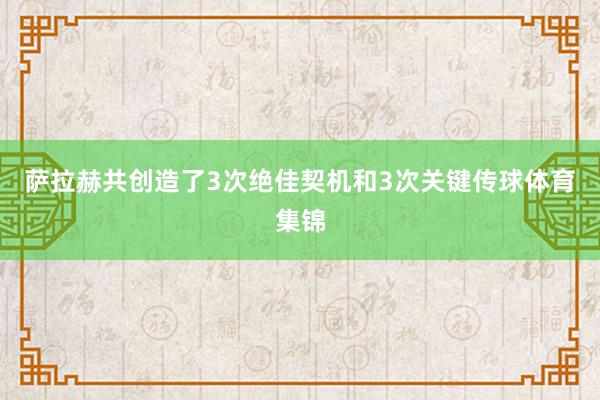 萨拉赫共创造了3次绝佳契机和3次关键传球体育集锦