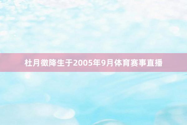 杜月徵降生于2005年9月体育赛事直播