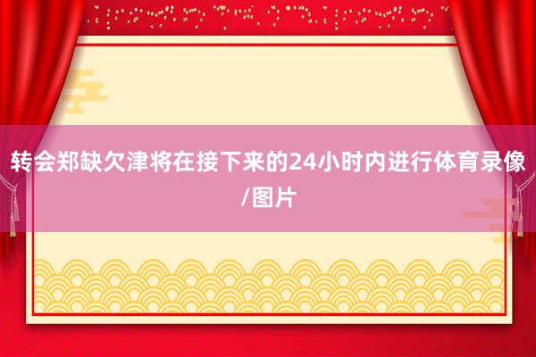 转会郑缺欠津将在接下来的24小时内进行体育录像/图片