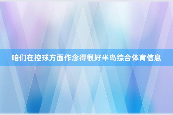 咱们在控球方面作念得很好半岛综合体育信息