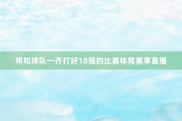 将和球队一齐打好18强的比赛体育赛事直播